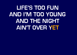 LIFE'S T00 FUN
AND I'M T00 YOUNG
AND THE NIGHT

AIN'T OVER YET