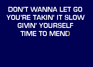 DON'T WANNA LET GO
YOU'RE TAKIN' IT SLOW
GIVIM YOURSELF
TIME TO MEND