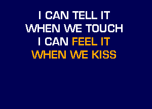 I CAN TELL IT
WHEN WE TOUCH
I CAN FEEL IT

WHEN WE KISS