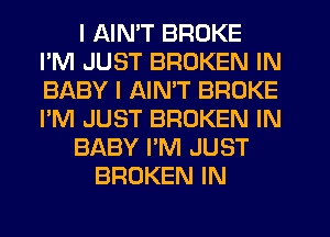 I AIMT BROKE
I'M JUST BROKEN IN
BABY I AIMT BROKE
I'M JUST BROKEN IN

BABY I'M JUST

BROKEN IN