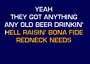 YEAH
THEY GOT ANYTHING
ANY OLD BEER DRINKIM
HELL RAISIM BONA FIDE
REDNECK NEEDS