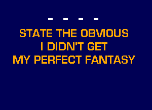 STATE THE OBVIOUS
I DIDN'T GET
MY PERFECT FANTASY