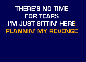 THERE'S N0 TIME
FOR TEARS
I'M JUST SITI'IN' HERE
PLANNIN' MY REVENGE