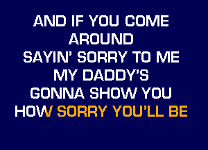 AND IF YOU COME
AROUND
SAYIN' SORRY TO ME
MY DADDY'S
GONNA SHOW YOU
HOW SORRY YOU'LL BE