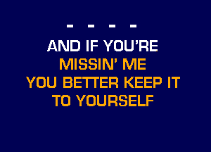 AND IF YOU'RE
MISSIN' ME
YOU BETTER KEEP IT
TO YOURSELF