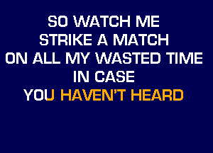 SO WATCH ME
STRIKE A MATCH
ON ALL MY WASTED TIME
IN CASE
YOU HAVEN'T HEARD