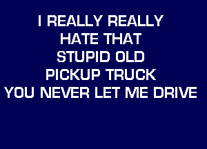 I REALLY REALLY
HATE THAT
STUPID OLD

PICKUP TRUCK
YOU NEVER LET ME DRIVE