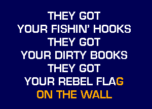 THEY GOT
YOUR FISHIM HOOKS
THEY GOT
YOUR DIRTY BOOKS
THEY GOT
YOUR REBEL FLAG
ON THE WALL