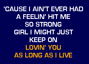 'CAUSE I AIN'T EVER HAD
A FEELINI HIT ME
SO STRONG
GIRL I MIGHT JUST
KEEP ON
LOVIN' YOU
AS LONG AS I LIVE