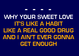 WHY YOUR SWEET LOVE
ITS LIKE A HABIT
LIKE A REAL GOOD DRUG
AND I AIN'T EVER GONNA
GET ENOUGH