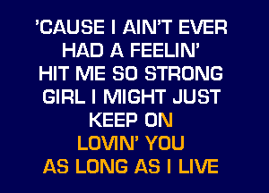 'CAUSE I AIN'T EVER
HAD A FEELIN'
HIT ME SO STRONG
GIRL I MIGHT JUST
KEEP ON
LOVIN' YOU
AS LONG AS I LIVE