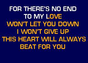 FOR THERE'S NO END
TO MY LOVE
WON'T LET YOU DOWN
I WON'T GIVE UP
THIS HEART WILL ALWAYS
BEAT FOR YOU