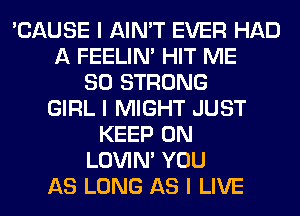 'CAUSE I AIN'T EVER HAD
A FEELINI HIT ME
SO STRONG
GIRL I MIGHT JUST
KEEP ON
LOVIN' YOU
AS LONG AS I LIVE