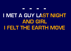 I MET A GUY LAST NIGHT
AND GIRL
I FELT THE EARTH MOVE