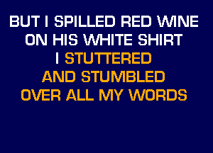 BUT I SPILLED RED WINE
ON HIS WHITE SHIRT
I STUTI'ERED
AND STUMBLED
OVER ALL MY WORDS