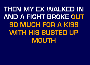 THEN MY EX WALKED IN
AND A FIGHT BROKE OUT
SO MUCH FOR A KISS
WITH HIS BUSTED UP
MOUTH