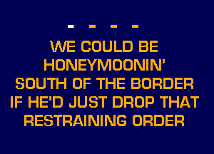 WE COULD BE
HONEYMOONIN'
SOUTH OF THE BORDER
IF HE'D JUST DROP THAT
RESTRAINING ORDER