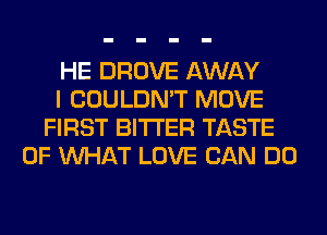 HE DROVE AWAY
I COULDN'T MOVE
FIRST BITTER TASTE
OF WHAT LOVE CAN DO