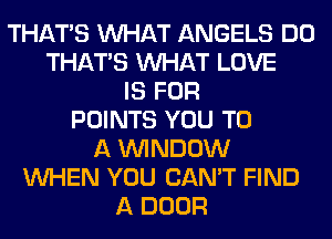 THAT'S WHAT ANGELS DO
THAT'S WHAT LOVE
IS FOR
POINTS YOU TO
A WINDOW
WHEN YOU CAN'T FIND
A DOOR