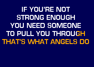 IF YOU'RE NOT
STRONG ENOUGH
YOU NEED SOMEONE
TO PULL YOU THROUGH
THAT'S WHAT ANGELS DO
