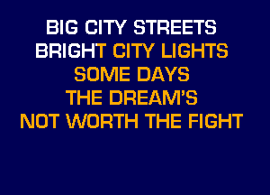 BIG CITY STREETS
BRIGHT CITY LIGHTS
SOME DAYS
THE DREAM'S
NOT WORTH THE FIGHT