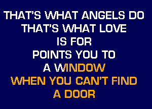 THAT'S WHAT ANGELS DO
THAT'S WHAT LOVE
IS FOR
POINTS YOU TO
A WINDOW
WHEN YOU CAN'T FIND
A DOOR