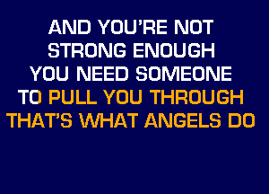 AND YOU'RE NOT
STRONG ENOUGH
YOU NEED SOMEONE
TO PULL YOU THROUGH
THAT'S WHAT ANGELS DO