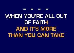 WHEN YOU'RE ALL OUT
OF FAITH
AND ITS MORE
THAN YOU CAN TAKE