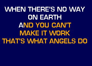 WHEN THERE'S NO WAY
ON EARTH
AND YOU CAN'T
MAKE IT WORK
THAT'S WHAT ANGELS DO