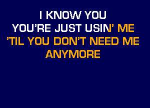 I KNOW YOU
YOU'RE JUST USIN' ME
'TIL YOU DON'T NEED ME
ANYMORE