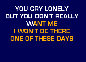 YOU CRY LONELY
BUT YOU DON'T REALLY
WANT ME
I WON'T BE THERE
ONE OF THESE DAYS