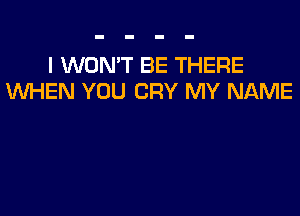 I WON'T BE THERE
WHEN YOU CRY MY NAME