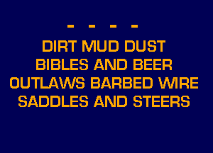 DIRT MUD DUST
BIBLES AND BEER
OUTLAWS BARBED WIRE
SADDLES AND STEERS