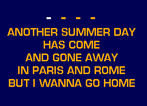 ANOTHER SUMMER DAY
HAS COME
AND GONE AWAY
IN PARIS AND ROME
BUT I WANNA GO HOME