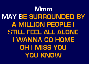 Mmm

MAY BE SURROUNDED BY
A MILLION PEOPLE I
STILL FEEL ALL ALONE
I WANNA GO HOME
OH I MISS YOU
YOU KNOW