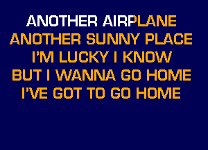 ANOTHER AIRPLANE
ANOTHER SUNNY PLACE
I'M LUCKY I KNOW
BUT I WANNA GO HOME
I'VE GOT TO GO HOME