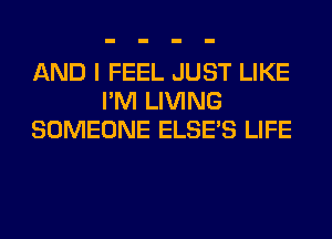AND I FEEL JUST LIKE
I'M LIVING
SOMEONE ELSE'S LIFE
