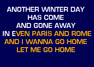 ANOTHER WINTER DAY
HAS COME
AND GONE AWAY
IN EVEN PARIS AND ROME
AND I WANNA GO HOME
LET ME GO HOME