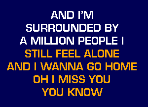 AND I'M
SURROUNDED BY
A MILLION PEOPLE I
STILL FEEL ALONE
AND I WANNA GO HOME
OH I MISS YOU
YOU KNOW