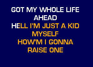 GOT MY WHOLE LIFE
AHEAD
HELL PM JUST A KID
MYSELF
HOWM I GONNA
RAISE ONE