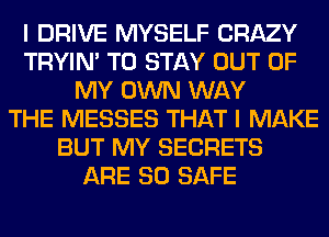 I DRIVE MYSELF CRAZY
TRYIN' TO STAY OUT OF
MY OWN WAY
THE MESSES THAT I MAKE
BUT MY SECRETS
ARE SO SAFE
