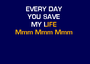 EVERY DAY
YOU SAVE
MY LIFE

Mmm Mmm Mmm