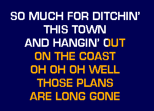 SO MUCH FOR DITCHIN'
THIS TOWN
AND HANGIN' OUT
ON THE COAST
0H 0H 0H WELL
THOSE PLANS
ARE LONG GONE