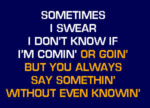 SOMETIMES
I SWEAR
I DON'T KNOW IF
I'M COMIM 0R GOIN'
BUT YOU ALWAYS
SAY SOMETHIN'
WITHOUT EVEN KNOUVIN'