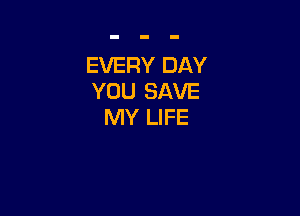 EVERY DAY
YOU SAVE

MY LIFE