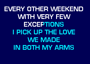 EVERY OTHER WEEKEND
WITH VERY FEW
EXCEPTIONS
I PICK UP THE LOVE
WE MADE
IN BOTH MY ARMS