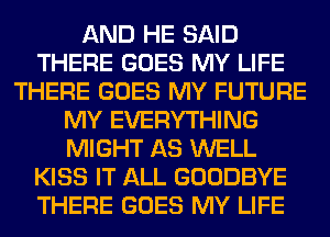 AND HE SAID
THERE GOES MY LIFE
THERE GOES MY FUTURE
MY EVERYTHING
MIGHT AS WELL
KISS IT ALL GOODBYE
THERE GOES MY LIFE