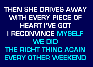 THEN SHE DRIVES AWAY
WITH EVERY PIECE OF
HEART I'VE GOT
I RECONVINCE MYSELF
WE DID
THE RIGHT THING AGAIN
EVERY OTHER WEEKEND