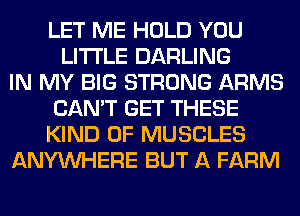 LET ME HOLD YOU
LITI'LE DARLING
IN MY BIG STRONG ARMS
CAN'T GET THESE
KIND OF MUSCLES
ANYMIHERE BUT A FARM
