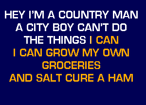 HEY I'M A COUNTRY MAN
A CITY BOY CAN'T DO
THE THINGS I CAN
I CAN GROW MY OWN
GROCERIES
AND SALT CURE A HAM